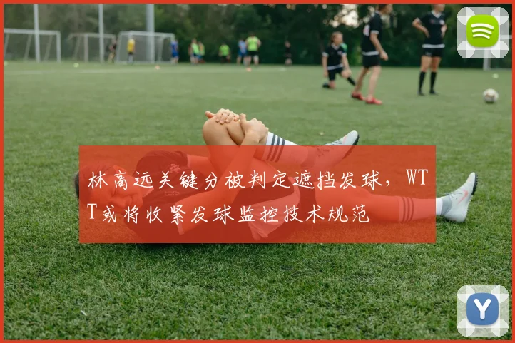 林高远关键分被判定遮挡发球，WTT或将收紧发球监控技术规范