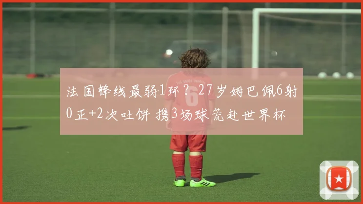 法国锋线最弱1环？27岁姆巴佩6射0正+2次吐饼 携3场球荒赴世界杯