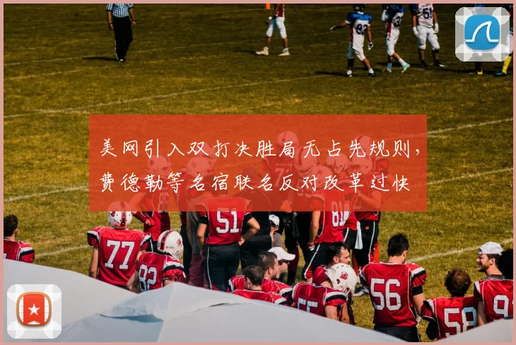 美网引入双打决胜局无占先规则，费德勒等名宿联名反对改革过快