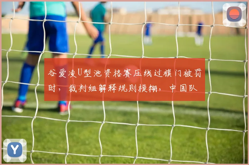 谷爱凌U型池资格赛压线过旗门被罚时，裁判组解释规则模糊，中国队提出申诉？