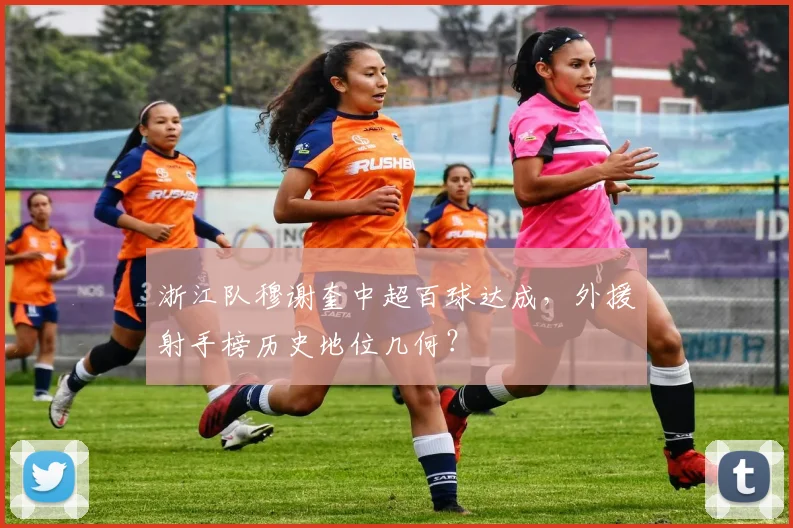 浙江队穆谢奎中超百球达成,外援射手榜历史地位几何?